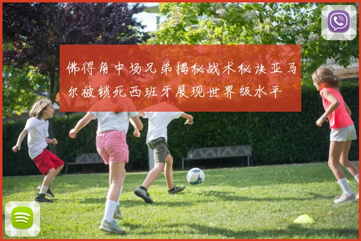 佛得角中场兄弟揭秘战术秘诀亚马尔被锁死西班牙展现世界级水平