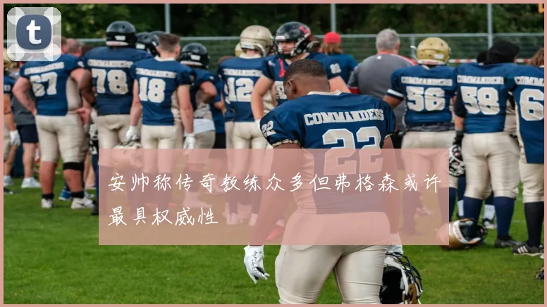 安帅称传奇教练众多但弗格森或许最具权威性