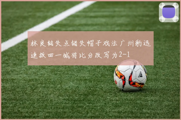 林良铭失点错失帽子戏法广州豹迅速扳回一城将比分改写为2-1