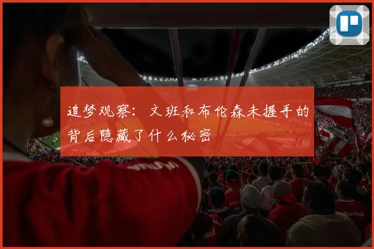 追梦观察：文班和布伦森未握手的背后隐藏了什么秘密