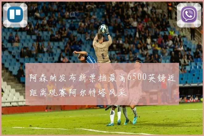 阿森纳发布新票档最高6500英镑近距离观赛阿尔特塔风采