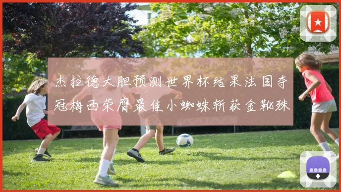 杰拉德大胆预测世界杯结果法国夺冠梅西荣膺最佳小蜘蛛斩获金靴殊荣