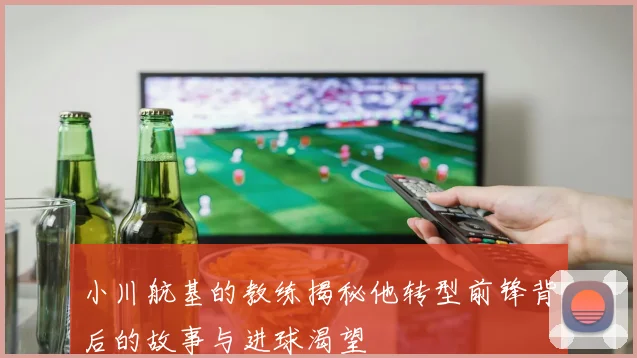 小川航基的教练揭秘他转型前锋背后的故事与进球渴望