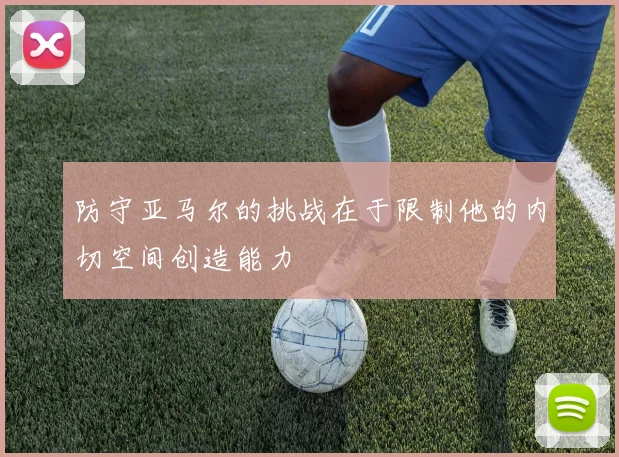 防守亚马尔的挑战在于限制他的内切空间创造能力