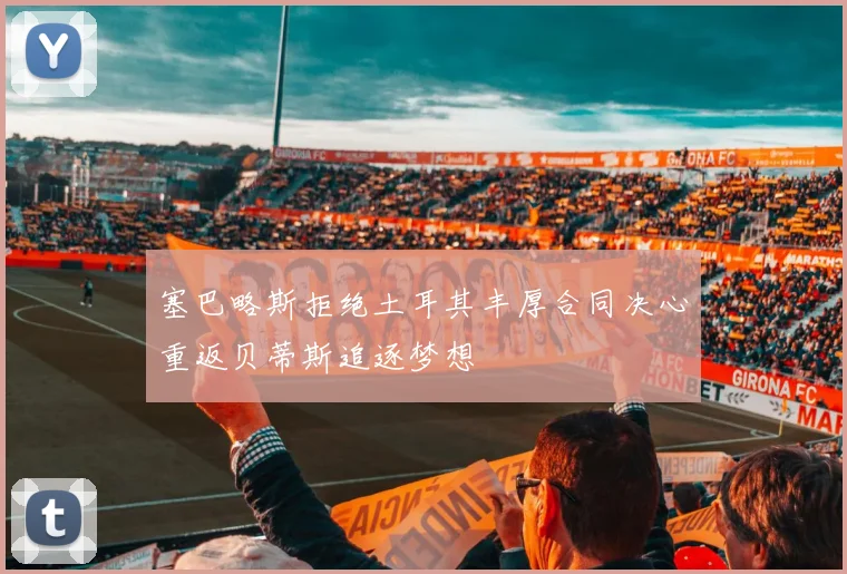 塞巴略斯拒绝土耳其丰厚合同决心重返贝蒂斯追逐梦想