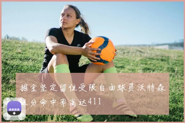 掘金坚定留住受限自由球员沃特森三分命中率高达411
