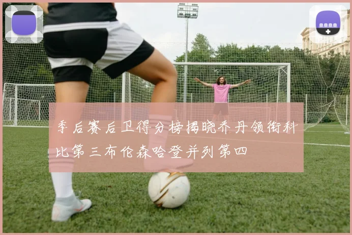 季后赛后卫得分榜揭晓乔丹领衔科比第三布伦森哈登并列第四