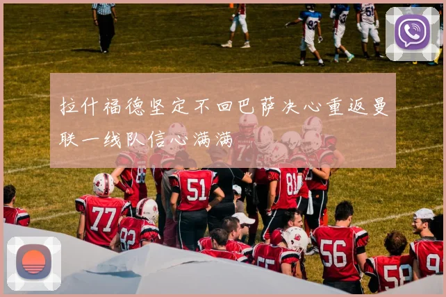 拉什福德坚定不回巴萨决心重返曼联一线队信心满满