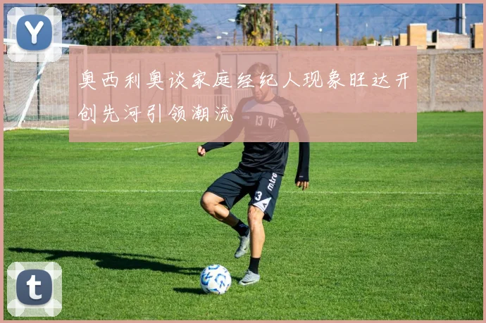 奥西利奥谈家庭经纪人现象旺达开创先河引领潮流