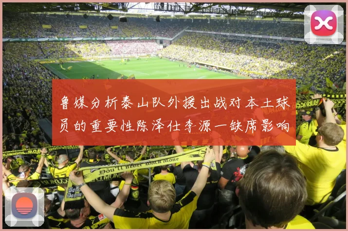 鲁媒分析泰山队外援出战对本土球员的重要性陈泽仕李源一缺席影响显著