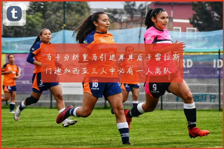 马卡分析皇马引进库库后卡雷拉斯门迪加西亚三人中必有一人离队