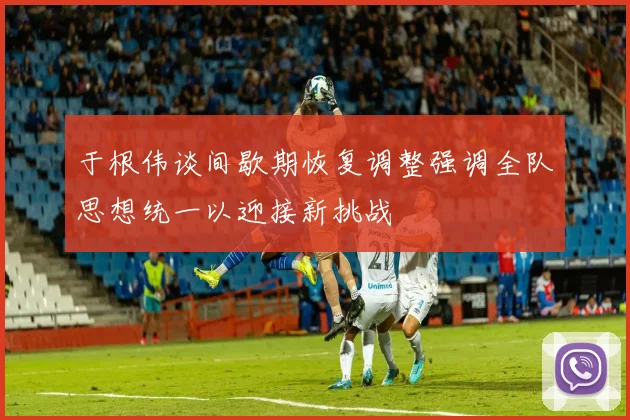 于根伟谈间歇期恢复调整强调全队思想统一以迎接新挑战