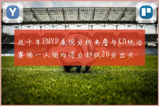 近十年FMVP表现分析老詹与KD统治赛场一人场均得分却仅20分出头